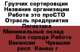 Грузчик-сортировщик › Название организации ­ Работа-это проСТО › Отрасль предприятия ­ Логистика › Минимальный оклад ­ 24 000 - Все города Работа » Вакансии   . Чувашия респ.,Канаш г.